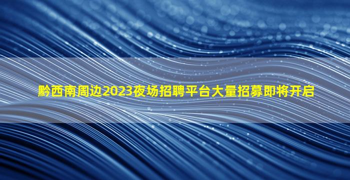黔西南周边2023夜场招聘平台大量招募即将开启